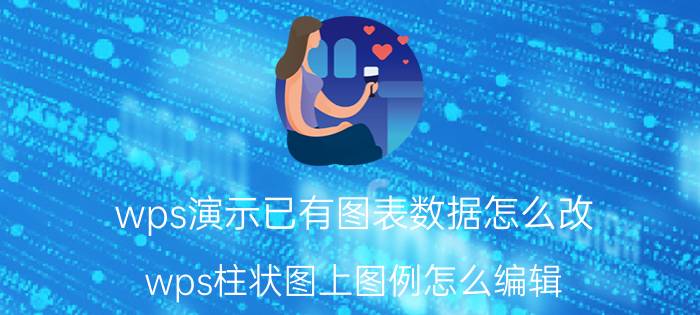 wps演示已有图表数据怎么改 wps柱状图上图例怎么编辑？